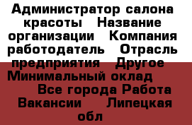 Администратор салона красоты › Название организации ­ Компания-работодатель › Отрасль предприятия ­ Другое › Минимальный оклад ­ 28 000 - Все города Работа » Вакансии   . Липецкая обл.
